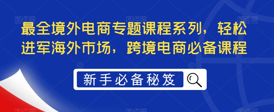 （5361期）最全境外电商专题课程系列，轻松进军海外市场，跨境电商必备课程(海外淘金全攻略掌握跨境电商成功秘诀)