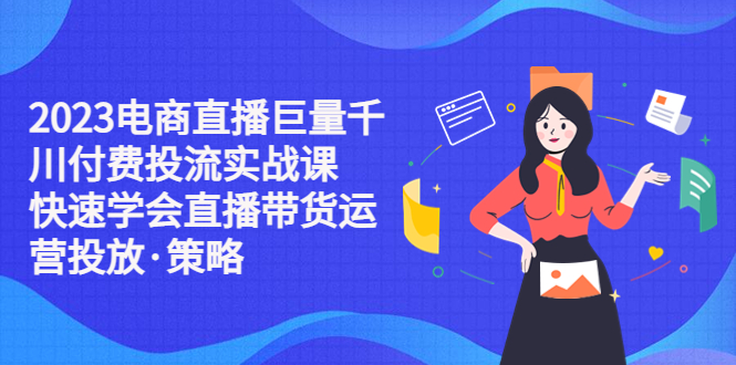 （5360期）2023电商直播巨量千川付费投流实战课，快速学会直播带货运营投放·策略(“全面掌握直播带货运营投放策略2023电商直播巨量千川付费投流实战课详解”)