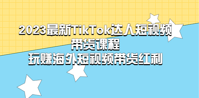 （5369期）2023最新TikTok·达人短视频带货课程，玩赚海外短视频带货·红利(掌握TikTok短视频带货秘诀，玩赚海外短视频市场)