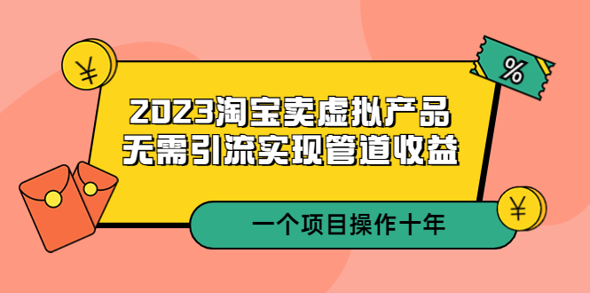 （5376期）2023淘宝卖虚拟产品，无需引流实现管道收益  一个项目能操作十年(淘宝卖虚拟产品十年实战经验分享与教学指南)