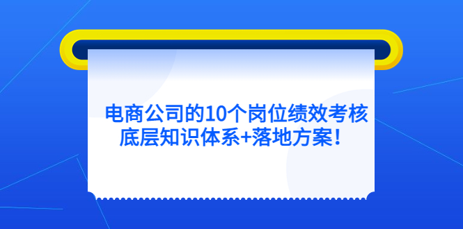 （5390期）电商公司的10个岗位绩效考核的底层知识体系+落地方案！(电商公司岗位绩效考核底层知识体系与实用落地方案解析)