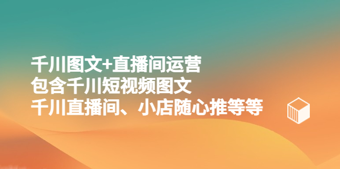 （5401期）千川图文+直播间运营，包含千川短视频图文、千川直播间、小店随心推等等(全面掌握千川图文+直播间运营技巧)