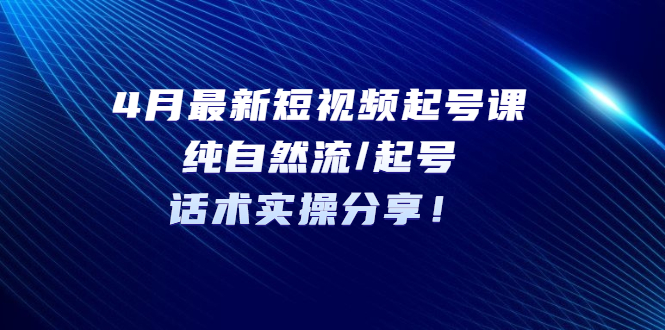 （5433期）4月最新短视频起号课：纯自然流/起号，话术实操分享！(4月最新短视频起号课纯自然流/起号，话术实操分享！)