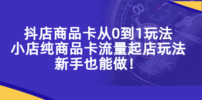 （5447期）抖店商品卡从0到1玩法，小店纯商品卡流量起店玩法，新手也能做！(抖音小店商品卡玩法详解新手也能轻松起店)