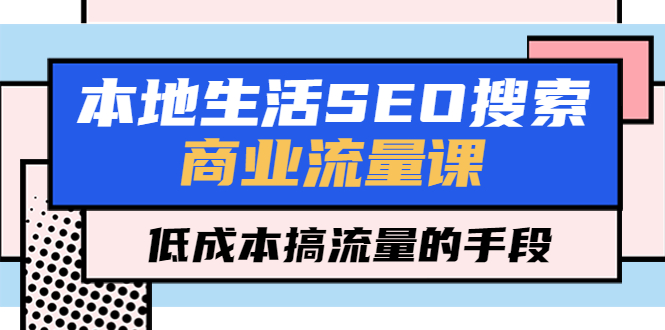 （5482期）本地生活SEO搜索商业流量课，低成本搞流量的手段（7节视频课）(探索本地生活SEO搜索商业流量课及其低成本搞流量策略)