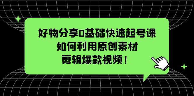 （5509期）好物分享0基础快速起号课：如何利用原创素材剪辑爆款视频！(零基础创业者的必备课程好物分享与短视频剪辑技巧大揭秘！)