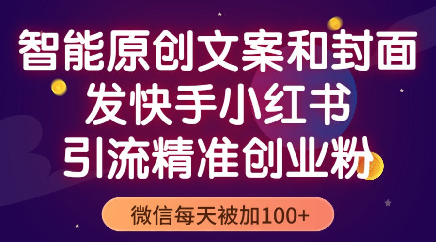 （5522期）智能原创封面和创业文案，快手小红书引流精准创业粉，微信每天被加100+(利用智能工具优化创业文案，实现快手小红书精准引流)