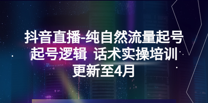 （5528期）抖音直播-纯自然流量起号，起号逻辑  话术实操培训（更新至4月）(探索抖音直播的成功之道纯自然流量起号逻辑与实操培训)