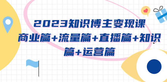 （5529期）2023知识博主变现实战进阶课：商业篇+流量篇+直播篇+知识篇+运营篇(2023年知识博主变现实战进阶课全方位解析与指导)