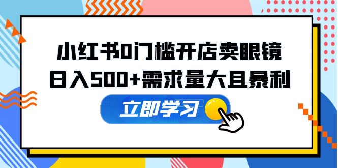 （5533期）小红书0门槛开店卖眼镜，日入500+需求量大且暴利，一部手机可操作(小红书眼镜销售无门槛创业，日入500+)