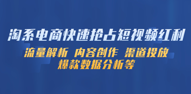 （5538期）淘系电商快速抢占短视频红利：流量解析 内容创作 渠道投放 爆款数据分析等(淘系电商短视频营销策略解析与实践)