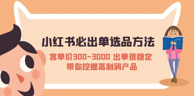 （5543期）小红书必出单选品方法：客单价300-3000 出单很稳定 带你挖掘高利润产品(“小红书销售策略揭秘如何稳定出单并挖掘高利润产品”)