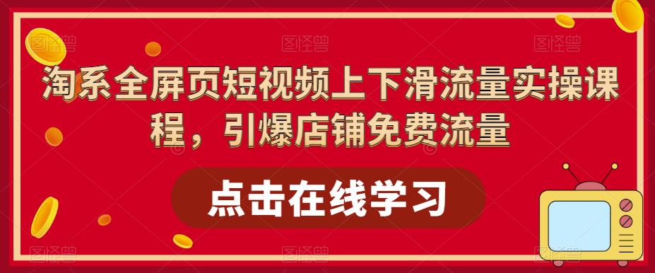 （5547期）淘系-全屏页短视频上下滑流量实操课程，引爆店铺免费流量（87节视频课）(淘系全屏页短视频实操课程引爆店铺免费流量的策略与技巧)