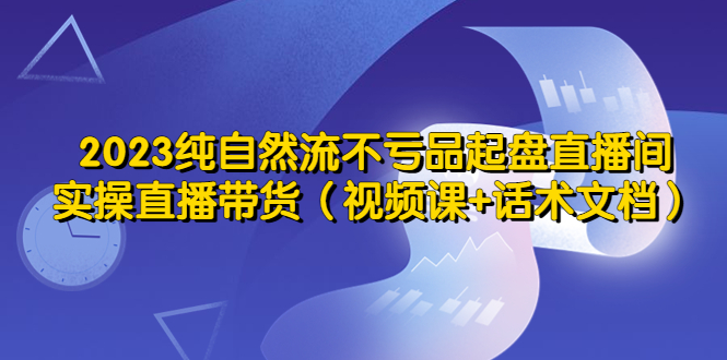 （5557期）2023纯自然流不亏品起盘直播间，实操直播带货（视频课+话术文档）(零基础直播带货课程掌握流量提升与销售技巧)