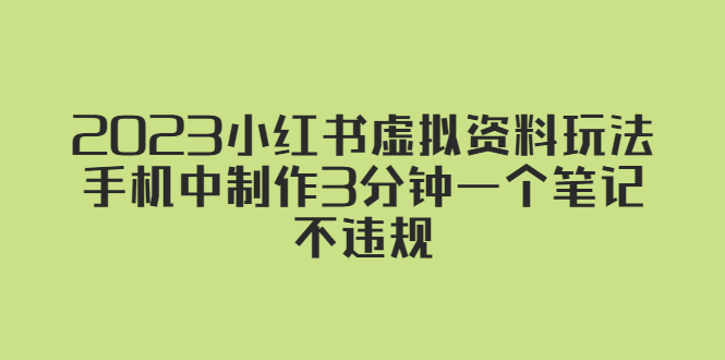 （5571期）2023小红书虚拟资料玩法，手机中制作3分钟一个笔记不违规(掌握小红书虚拟资料玩法，轻松实现内容创作与变现)