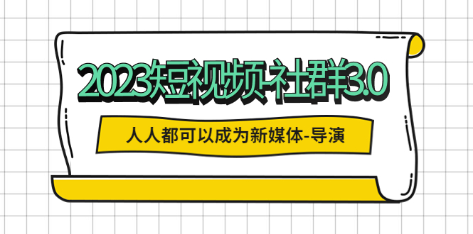 （5575期）2023短视频-社群3.0，人人都可以成为新媒体-导演 (包含内部社群直播课全套)(探索短视频时代下的生活导演艺术)