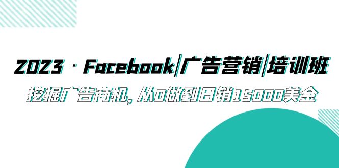 （5583期）2023·Facebook|广告营销|培训班，挖掘广告商机，从0做到日销15000美金(探索Facebook广告营销之道，助您实现日销15000美金的辉煌成就！)