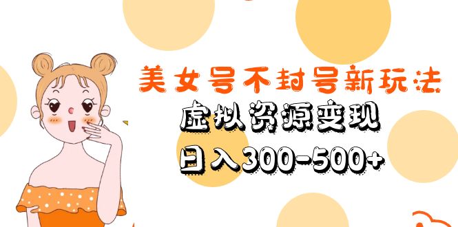 （5589期）美女号不封号新玩法，虚拟资源变现，日入300-500+(探索美女号升级版解决封号与原创问题的新方法)