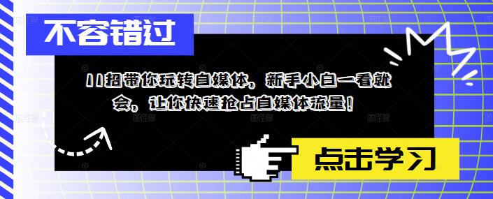 （5612期）11招带你玩转自媒体，新手小白一看就会，让你快速抢占自媒体流量！(全面解析自媒体运营技巧，助你轻松成为自媒体达人！)