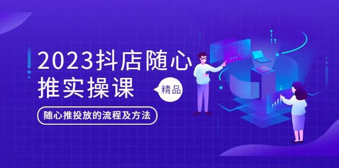 （5624期）2023抖店随心推实操课，搞懂抖音小店随心推投放的流程及方法(掌握抖音小店随心推投放技巧，提升店铺运营效果)