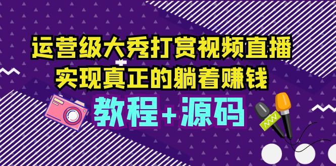 （5636期）运营级大秀打赏视频直播，实现真正的躺着赚钱（视频教程+源码）(实现真正的躺着赚钱运营级大秀打赏视频直播教程及源码解析)