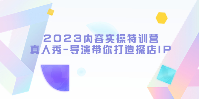 （5669期）2023内容实操特训营，真人秀-导演带你打造探店IP(“2023内容实操特训营从达人到优质探店IP的全方位指南”)