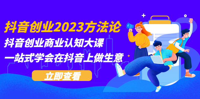 （5681期）抖音创业2023方法论：抖音创业商业认知大课，一站式学会在抖音上做生意(抖音创业全攻略从商机识别到资源整合的一站式指南)