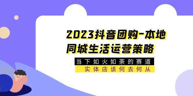 （5687期）2023抖音团购-本地同城生活运营策略 当下如火如荼的赛道·实体店该何去何从(深入解析抖音团购运营策略为实体店开辟新赛道)