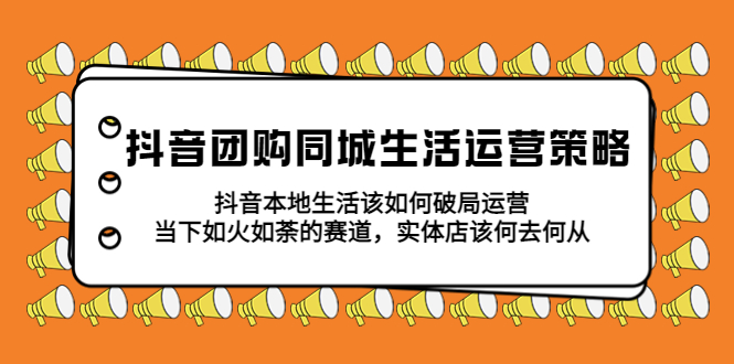 （5700期）抖音团购同城生活运营策略，抖音本地生活该如何破局，实体店该何去何从！(深入解析抖音团购同城生活运营策略及本地生活破局之道)