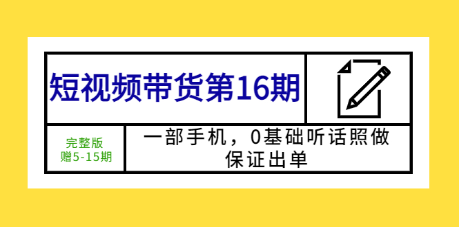 （5711期）短视频带货第16期：一部手机，0基础听话照做，保证出单 (完整版 赠5-15期)(零基础也能做好短视频带货一部手机，听话照做，保证出单)