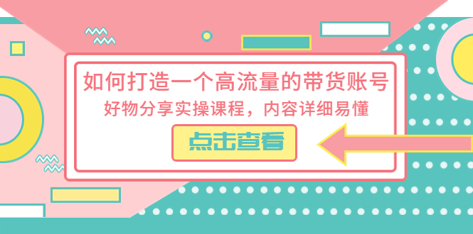 （5761期）如何打造一个高流量的带货账号，好物分享实操课程，内容详细易懂(全面解析短视频带货技巧，助你轻松打造高流量带货账号)