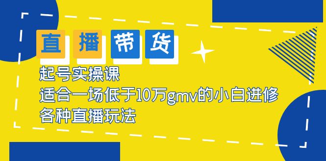 （5775期）2023直播带货起号实操课，适合一场低于·10万gmv的小白进修 各种直播玩法(2023直播带货起号实操课从小白到高手的全面指南)