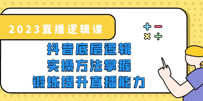 （5774期）2023直播·逻辑课，抖音底层逻辑+实操方法掌握，锻炼提升直播能力(掌握抖音底层逻辑与实操方法，助力直播创业成功)