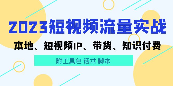 （5883期）2023短视频流量实战 本地、短视频IP、带货、知识付费（附工具包 话术 脚本)(“全面掌握短视频流量实战本地化运营、IP打造、带货策略与知识付费技巧”)