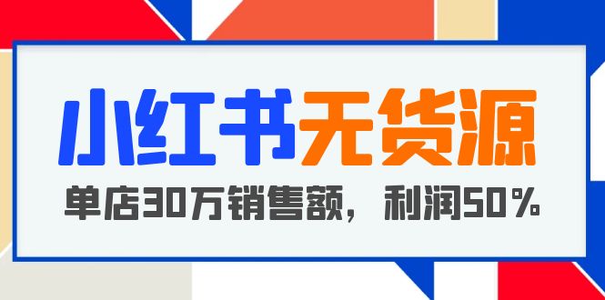 （5896期）小红书无货源项目：从0-1从开店到爆单 单店30万销售额 利润50%【5月更新】(小红书无货源电商项目轻松赚钱新途径)