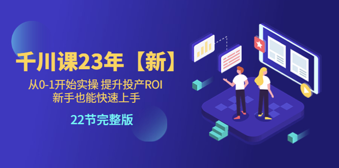 （5901期）千川课23年【新】从0-1开始实操 提升投产ROI 新手也能快速上手 22节完整版(千川课23年全新实操教程从0到1掌握投放技巧，提升投产ROI)