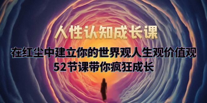 （5906期）人性认知成长课，在红尘中建立你的世界观人生观价值观，52节课带你疯狂成长(探索人性奥秘，引领自我成长之路)