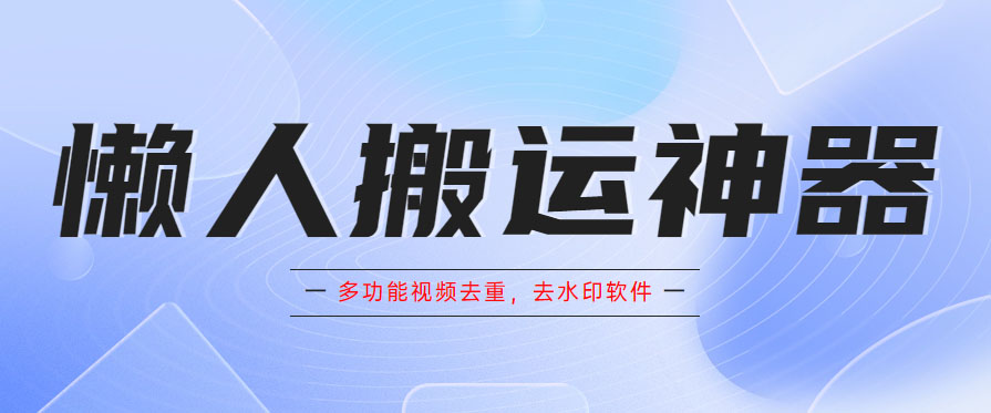 （5945期）懒人搬运神器，多功能视频去重，去水印软件手机版app(多功能视频去重和去水印神器——懒人搬运神器)