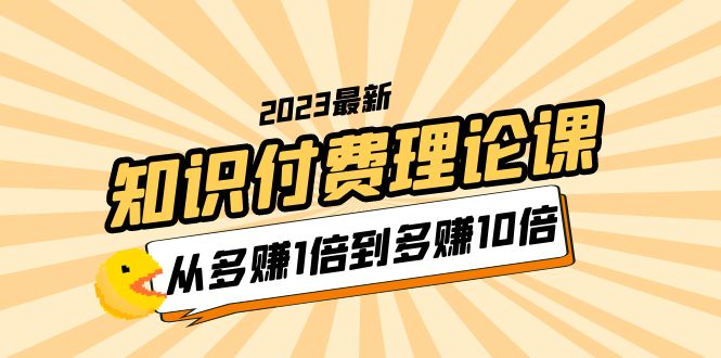 （5947期）2023知识付费理论课，从多赚1倍到多赚10倍（10节视频课）(探索知识付费领域，实现财富增长的秘诀)