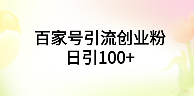 （5994期）百家号引流创业粉日引100+有手机电脑就可以操作！(百家号创业粉引流指南简单易行，日引100+)