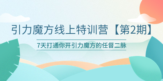 （6004期）引力魔方线上特训营【第二期】五月新课，7天打通你开引力魔方的任督二脉(引力魔方线上特训营【第二期】7天打通任督二脉，助力商家提升推广效果)