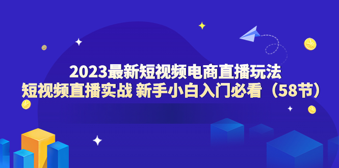 （6006期）2023最新短视频电商直播玩法课 短视频直播实战 新手小白入门必看（58节）(2023最新短视频电商直播玩法课 短视频直播实战 新手小白入门必看（58节）)