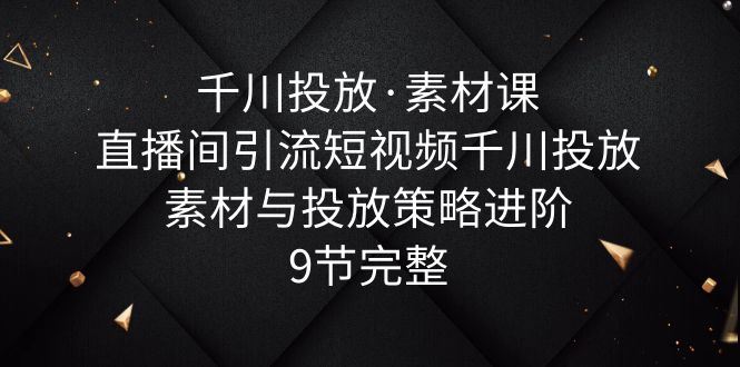 （6018期）千川投放·素材课：直播间引流短视频千川投放素材与投放策略进阶，9节完整(千川投放·素材课直播间引流短视频素材创作与投放策略全解析)