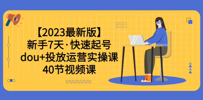 （6046期）【2023最新版】新手7天·快速起号：dou+投放运营实操课（40节视频课）(全面掌握dou+投放运营技巧，助你快速起号并实现粉丝增长)