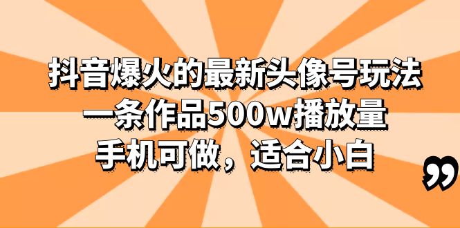 （6064期）抖音爆火的最新头像号玩法，一条作品500w播放量，手机可做，适合小白(《抖音爆火头像号玩法详解零基础也能轻松创作高播放量作品》)