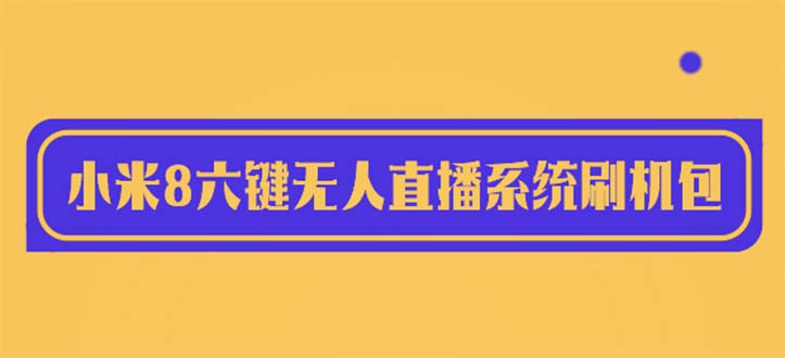 （6079期）2023最新小米8六键无人直播系统刷机包，含刷机教程 100%可用(最新小米8六键无人直播系统刷机包及详细刷机教程)