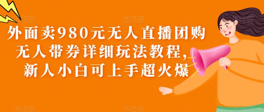 （6086期）外面卖980元无人直播团购无人带券详细玩法教程，新人小白可上手超火爆(无粉丝起号的直播带券攻略，让你轻松成为抖音/快手达人)