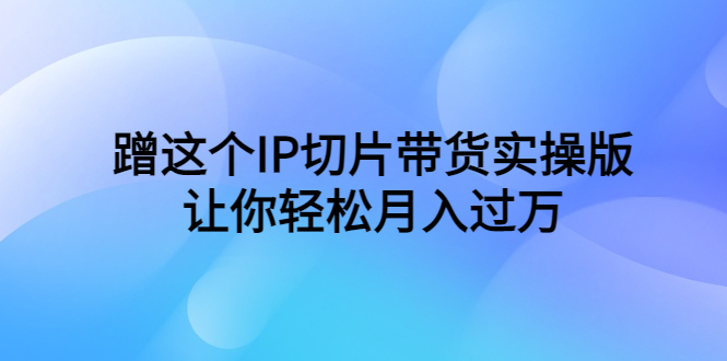 （6090期）蹭这个IP切片带货实操版，让你轻松月入过万（教程+素材）(掌握蹭IP切片带货技巧，轻松实现月入过万)