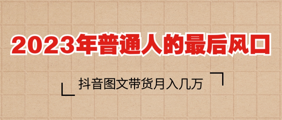 （6118期）2023普通人的最后风口，抖音图文带货月入几万+(“掌握抖音图文带货秘诀，轻松月入几万+”)