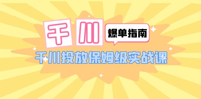 （6151期）千川-爆单实战指南：千川投放保姆级实战课（22节课时）(全面解析千川投放策略与技巧)